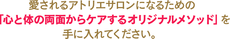 愛されるアトリエサロンになるための「心と体の両面からケアするオリジナルメソッド」を手に入れてください